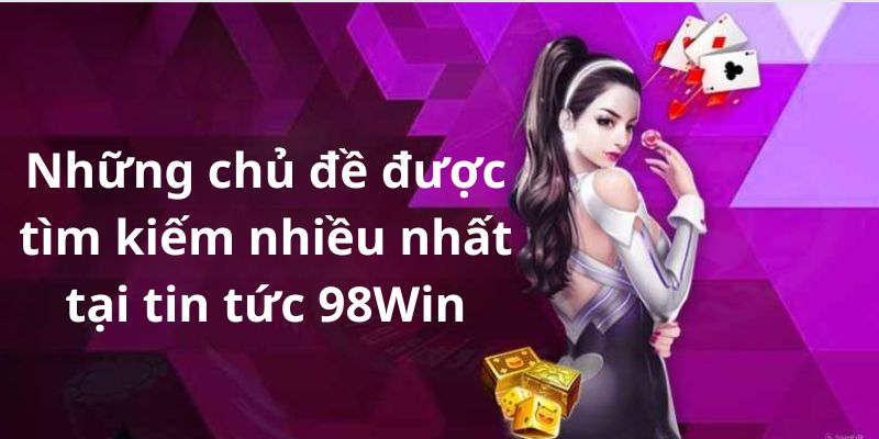 Tổng hợp chủ đề được tìm kiếm nhiều nhất tại tin tức 98Win