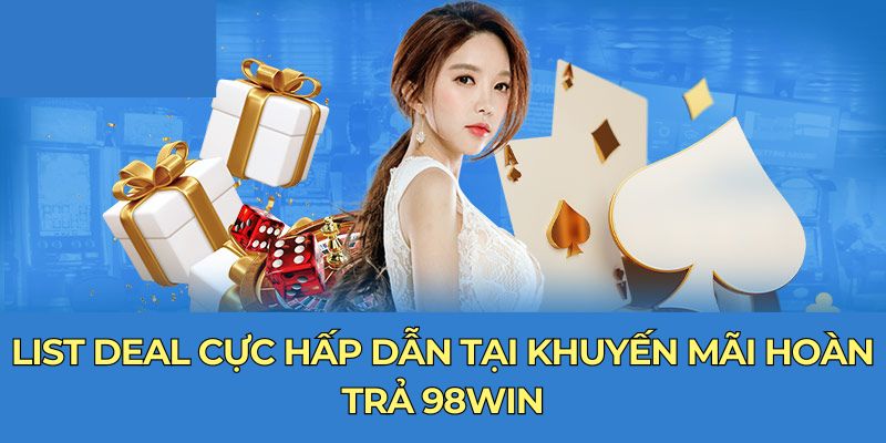 List deal cực hấp dẫn tại khuyến mãi hoàn trả 98Win