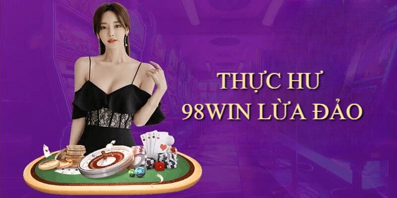 Tin đồn địa chỉ cá cược 98Win lừa đảo là hoàn toàn sai sự thật